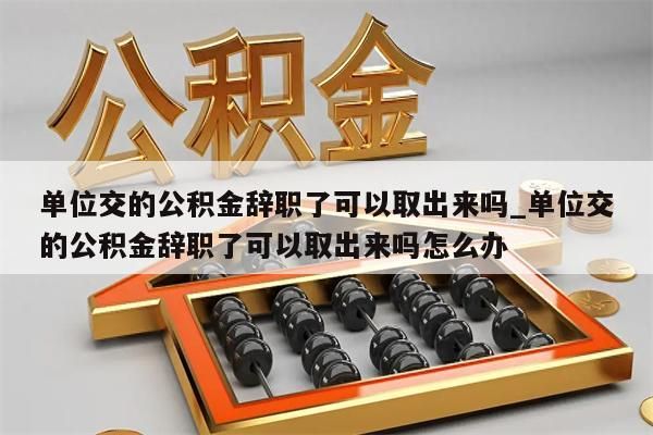 单位交的公积金辞职了可以取出来吗_单位交的公积金辞职了可以取出来吗怎么办