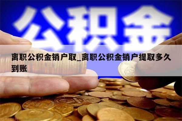 离职公积金销户取_离职公积金销户提取多久到账